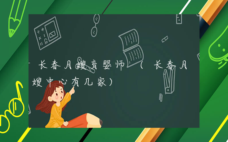 长春月嫂育婴师 (长春月嫂中心有几家)